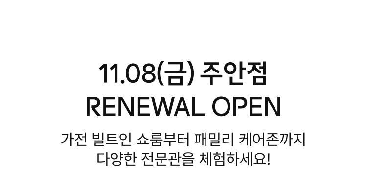 11.08(금) 주안점 renewal open 가전빌트인 쇼룸부터 패밀리 케어존까지 다양한 전문관을 체험하세요