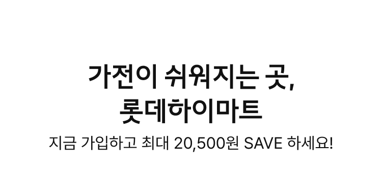 가전이 쉬워지는 곳, 롯데하이마트, 지금 가입하고 최대 20,500원 SAVE 하세요!