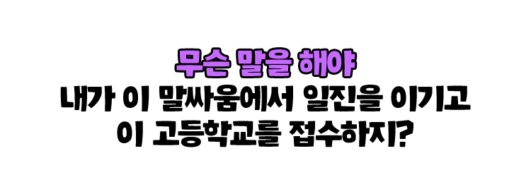 무슨 말을 해야 내가 이 말싸움에서 일진을 이기고 이 고등학교를 접수하지? 