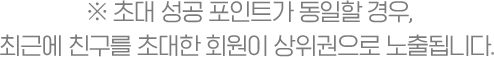 ※ 초대 성공 포인트가 동일할 경우, 최근에 친구를 초대한 회원이 상위권으로 노출됩니다.