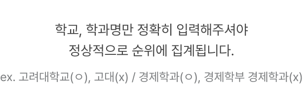 학교, 학과명만 정확히 입력해주셔야 정상적으로 순위에 집계됩니다. ex. 고려대학교(ㅇ), 고대(x) / 경제학과(ㅇ), 경제학부 경제학과(x)