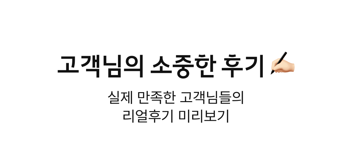 고객님의 소중한 후기. 실제 만족한 고객님들의 리얼후기 미리보기