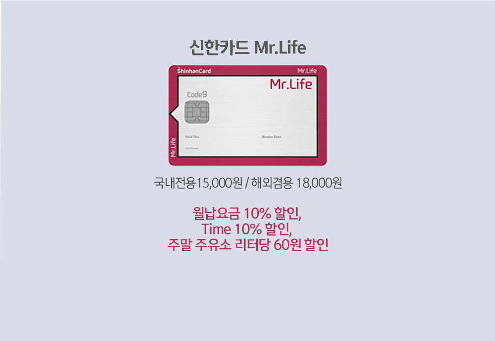 신한카드 Mr.Life 국내전용15,000원 / 해외겸용 18,000원 월납요금 10% 할인, Time 10% 할인, 주말 주유소 리터당 60원 할인