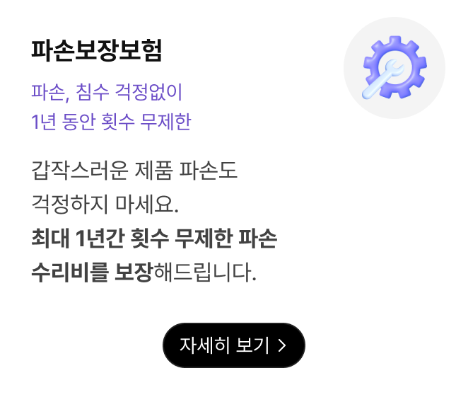 파손보장보험. 갑작스러운 제품 파손도 걱정하지 마세요. 최대 1년간 횟수 무제한 파손 수리비를 보장해드립니다. 자세히 보기