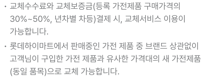 · 교체수수료와 교체보증금(등록 가전제품 구매가격의 30%) 결제 시, 교체 서비스 이용이 가능합니다.
