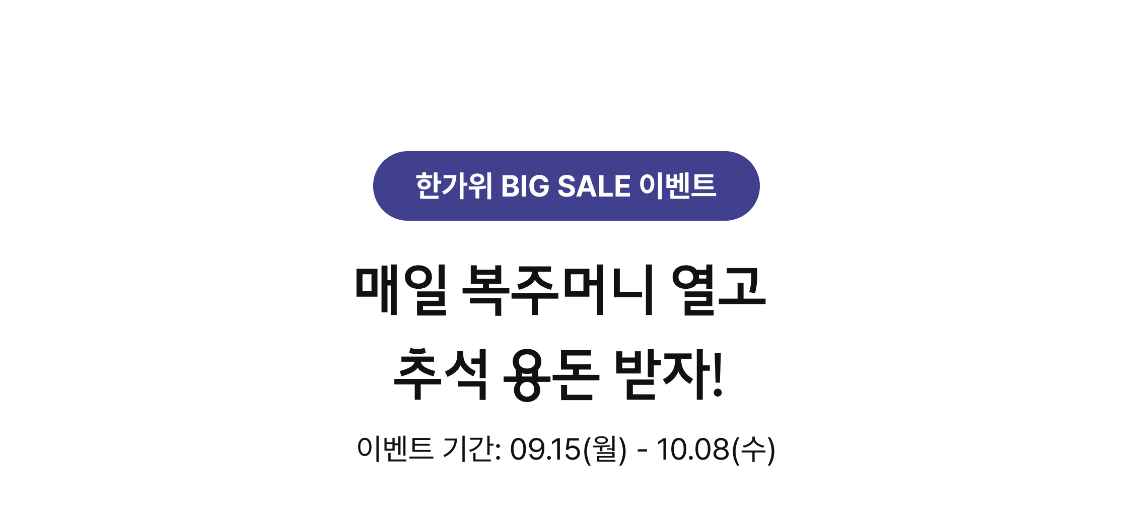 한가위 BIG SALE 이벤트. 매일 복주머니 열고 추석 용돈 받자! 이벤트기간: 09.15(월) - 10.0(수)