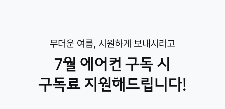 무더운 여름. 시원하게 보내시라고 7월 에어컨 구독 시 구독료 지원해드립니다!