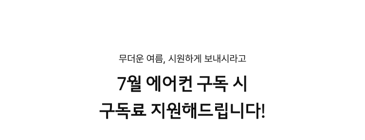 무더운 여름. 시원하게 보내시라고 7월 에어컨 구독 시 구독료 지원해드립니다!