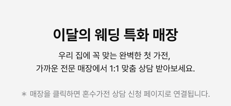 이달의 웨딩 특화 매장 | 우리 집에 꼭 맞는 완벽한 첫 가전, 가까운 전문 매장에서 1:1 맞춤 상담 받아보세요.